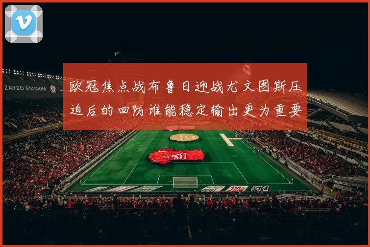 欧冠焦点战布鲁日迎战尤文图斯压迫后的回防谁能稳定输出更为重要