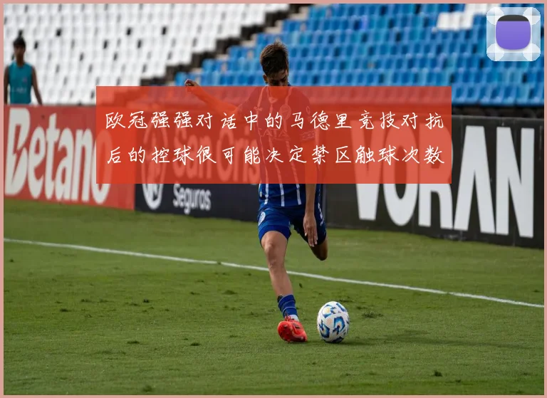 欧冠强强对话中的马德里竞技对抗后的控球很可能决定禁区触球次数