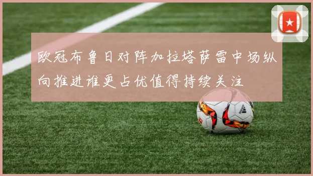 欧冠布鲁日对阵加拉塔萨雷中场纵向推进谁更占优值得持续关注