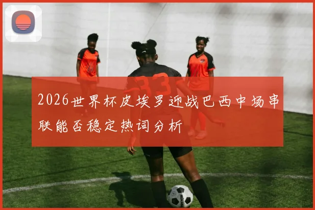 2026世界杯皮埃罗迎战巴西中场串联能否稳定热词分析
