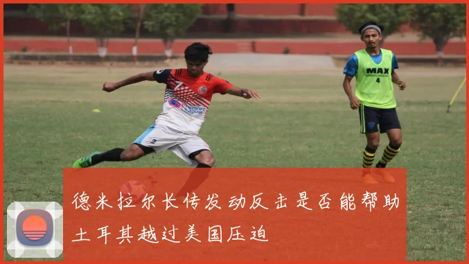 德米拉尔长传发动反击是否能帮助土耳其越过美国压迫