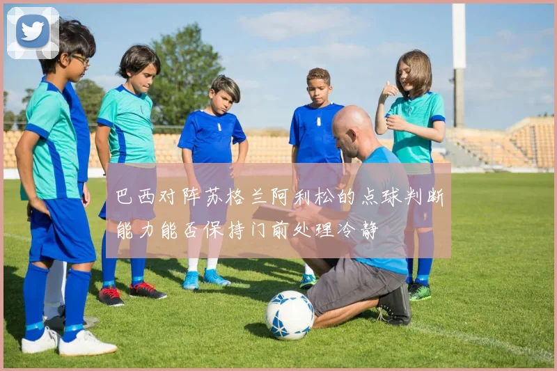 巴西对阵苏格兰阿利松的点球判断能力能否保持门前处理冷静