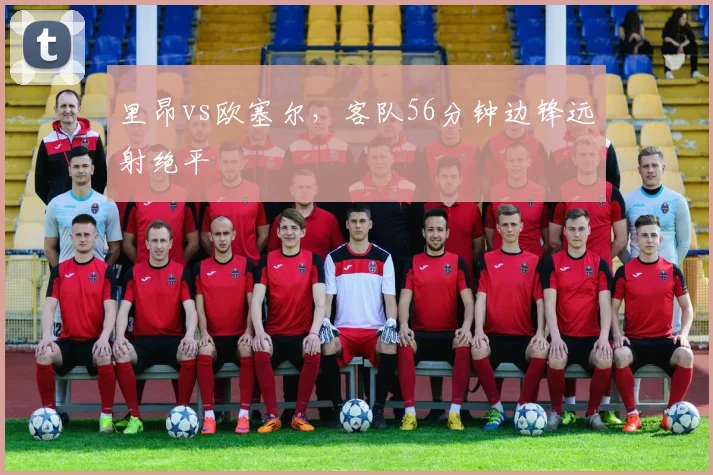 里昂vs欧塞尔，客队56分钟边锋远射绝平