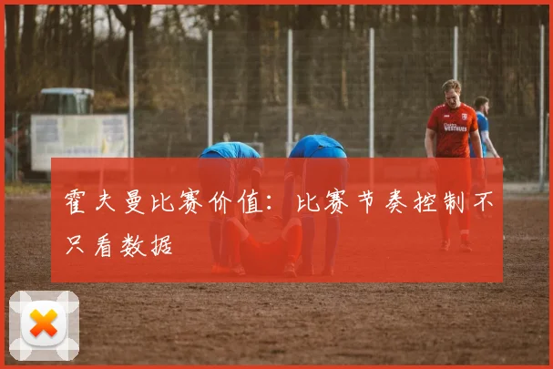 霍夫曼比赛价值：比赛节奏控制不只看数据