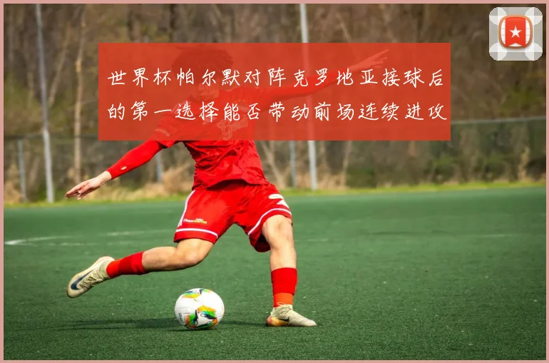 世界杯帕尔默对阵克罗地亚接球后的第一选择能否带动前场连续进攻