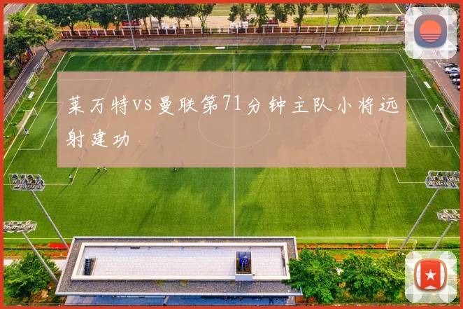 莱万特vs曼联第71分钟主队小将远射建功