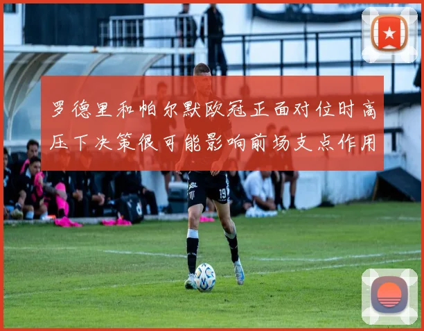 罗德里和帕尔默欧冠正面对位时高压下决策很可能影响前场支点作用