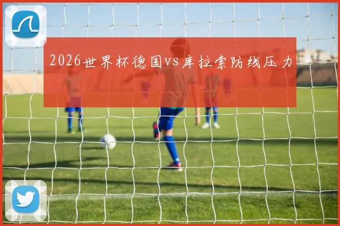 2026世界杯德国vs库拉索防线压力