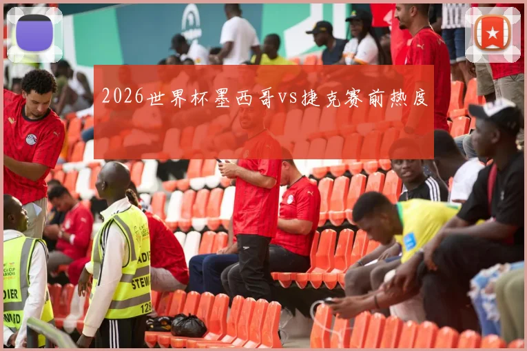 2026世界杯墨西哥vs捷克赛前热度