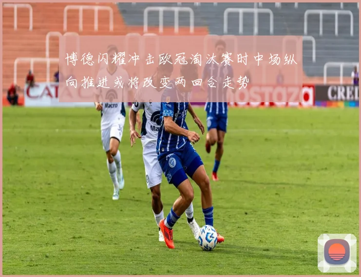 博德闪耀冲击欧冠淘汰赛时中场纵向推进或将改变两回合走势