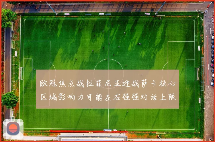 欧冠焦点战拉菲尼亚迎战萨卡核心区域影响力可能左右强强对话上限