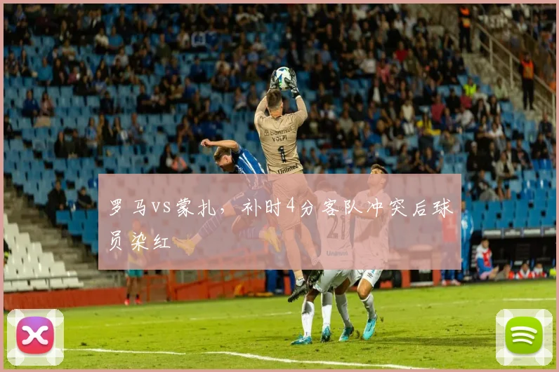 罗马vs蒙扎,补时4分客队冲突后球员染红