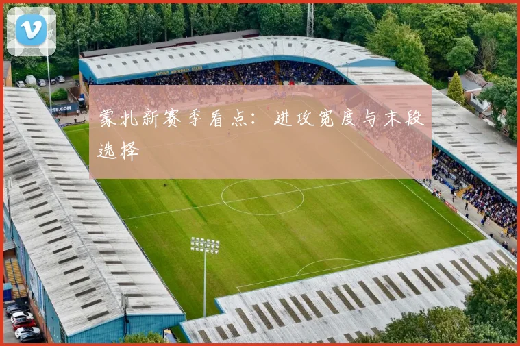 蒙扎新赛季看点：进攻宽度与末段选择