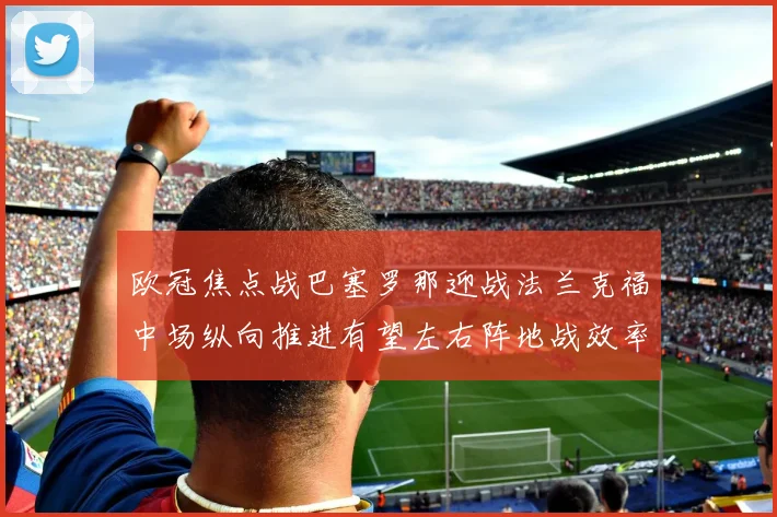 欧冠焦点战巴塞罗那迎战法兰克福中场纵向推进有望左右阵地战效率