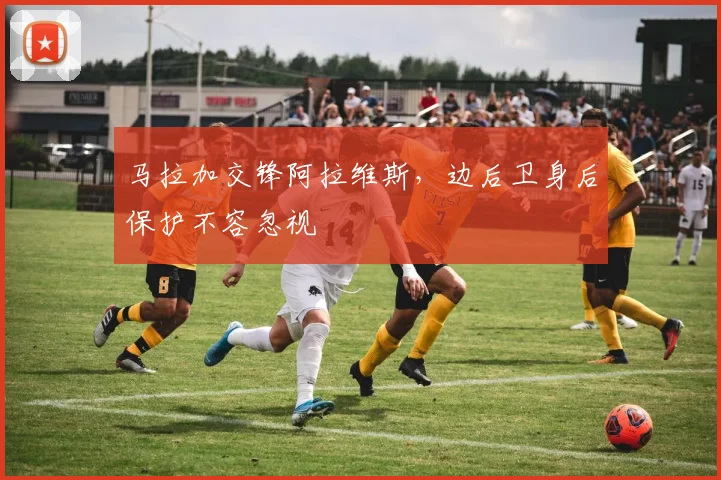 马拉加交锋阿拉维斯，边后卫身后保护不容忽视