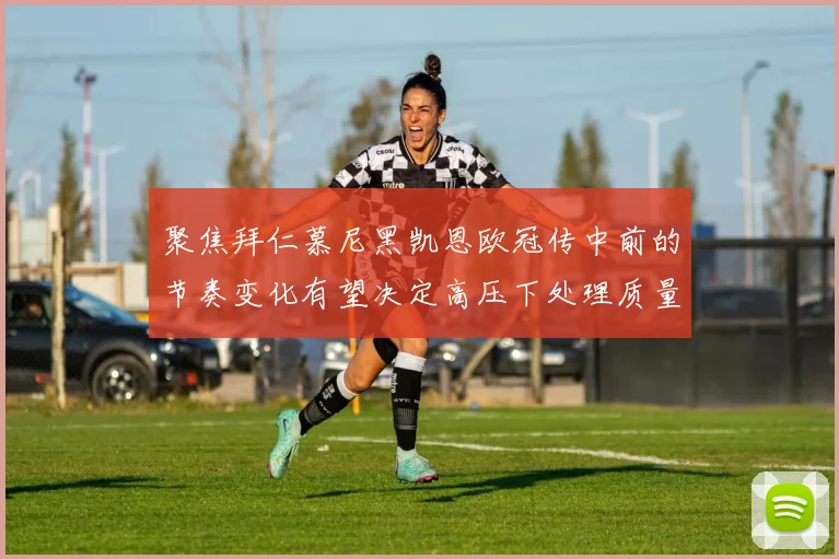 聚焦拜仁慕尼黑凯恩欧冠传中前的节奏变化有望决定高压下处理质量