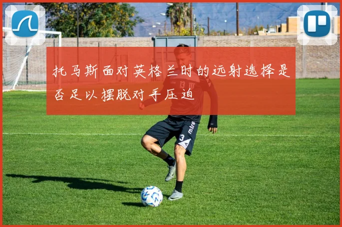 托马斯面对英格兰时的远射选择是否足以摆脱对手压迫