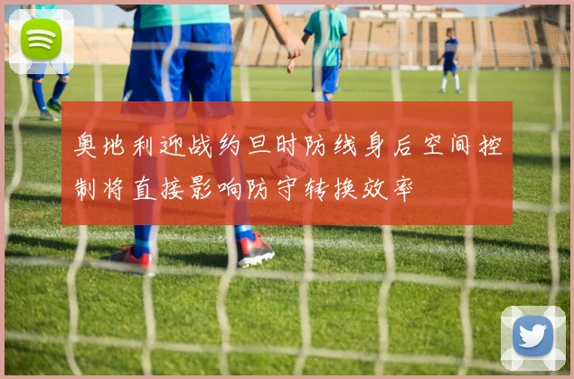 奥地利迎战约旦时防线身后空间控制将直接影响防守转换效率