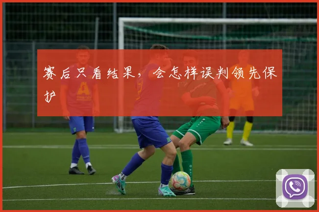 赛后只看结果,会怎样误判领先保护