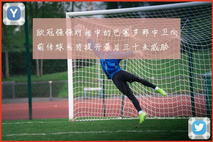 欧冠强强对话中的巴塞罗那中卫向前传球或将提升最后三十米威胁