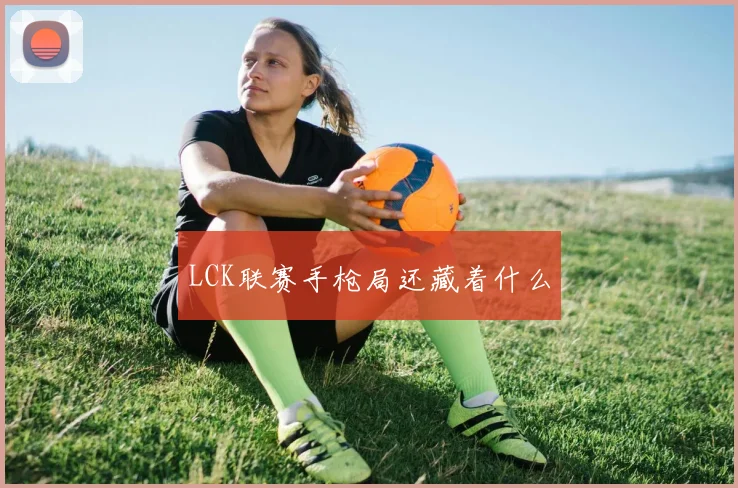 LCK联赛手枪局还藏着什么