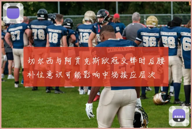 切尔西与阿贾克斯欧冠交锋时后腰补位意识可能影响中场接应层次