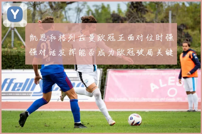 凯恩和格列兹曼欧冠正面对位时强强对话发挥能否成为欧冠破局关键